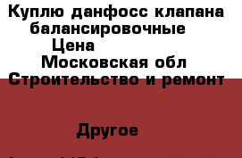 Куплю данфосс клапана балансировочные  › Цена ­ 1 000 000 - Московская обл. Строительство и ремонт » Другое   
